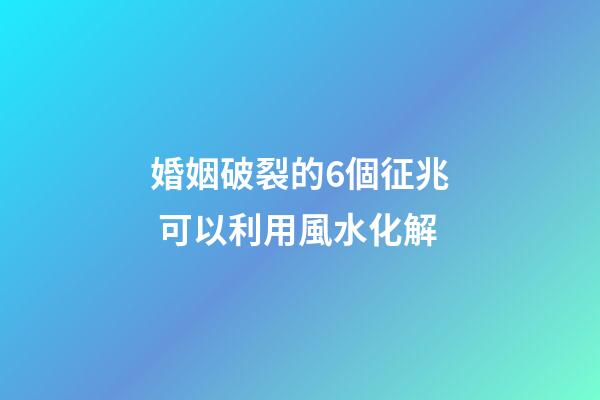 婚姻破裂的6個征兆 可以利用風水化解